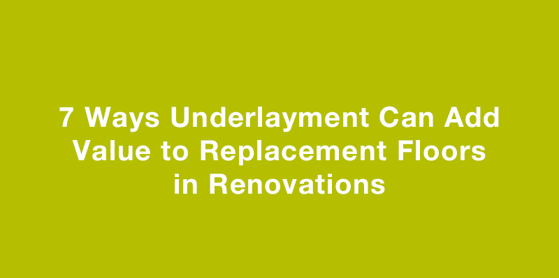 7 Ways Underlayment Can Add Value to Replacement Floors in Renovation