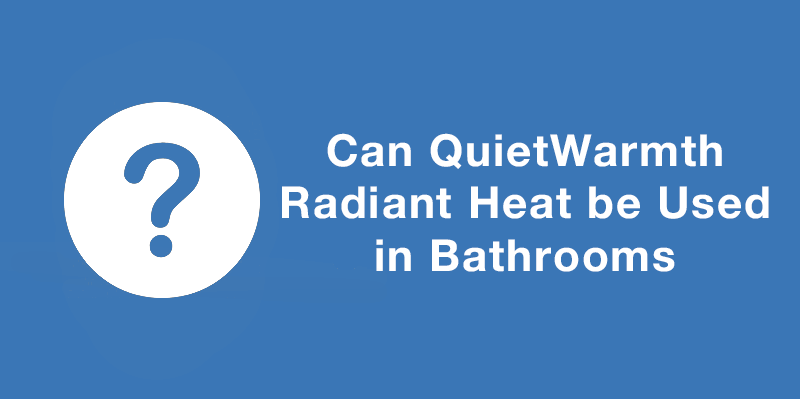 CAN QUIETWARMTH RADIANT HEAT BE USED IN BATHROOMS?