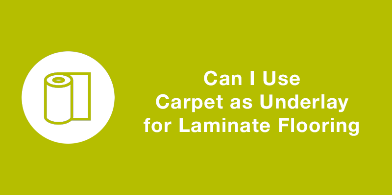 CAN I USE CARPET AS UNDERLAY FOR LAMINATE FLOORING?